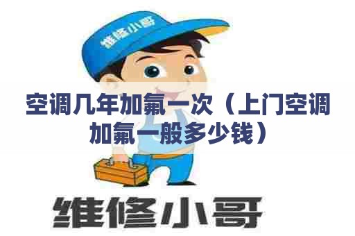 空调几年加氟一次（上门空调加氟一般多少钱）