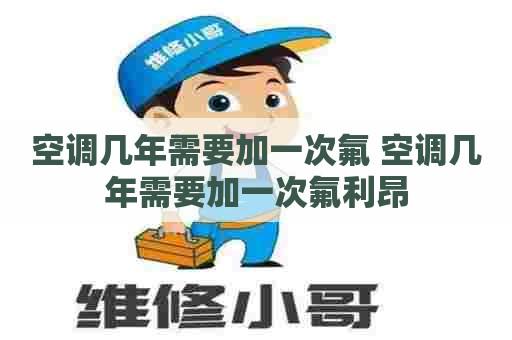 空调几年需要加一次氟 空调几年需要加一次氟利昂