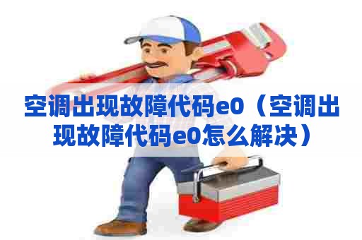 空调出现故障代码e0（空调出现故障代码e0怎么解决）
