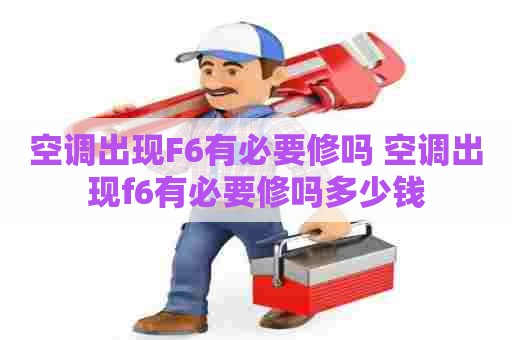 空调出现F6有必要修吗 空调出现f6有必要修吗多少钱