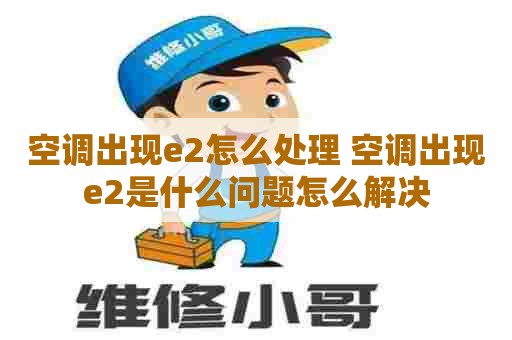 空调出现e2怎么处理 空调出现e2是什么问题怎么解决