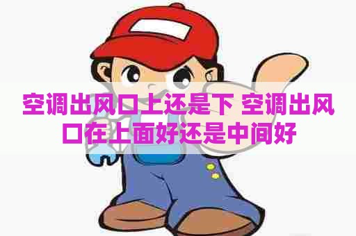 空调出风口上还是下 空调出风口在上面好还是中间好