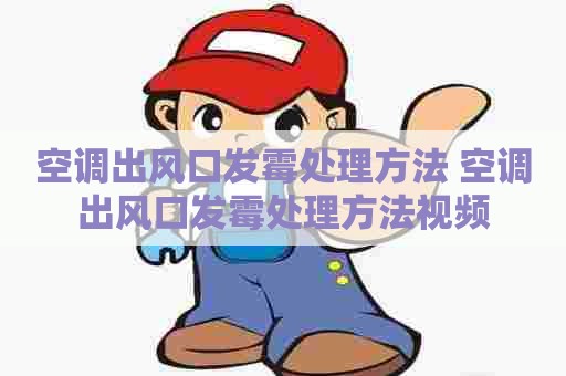 空调出风口发霉处理方法 空调出风口发霉处理方法视频