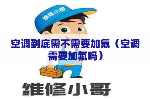 空调到底需不需要加氟(空调需要加氟吗) 空调到底需不需要加氟(空调需要加氟吗)