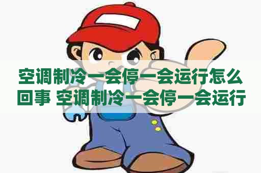 空调制冷一会停一会运行怎么回事 空调制冷一会停一会运行怎么回事啊