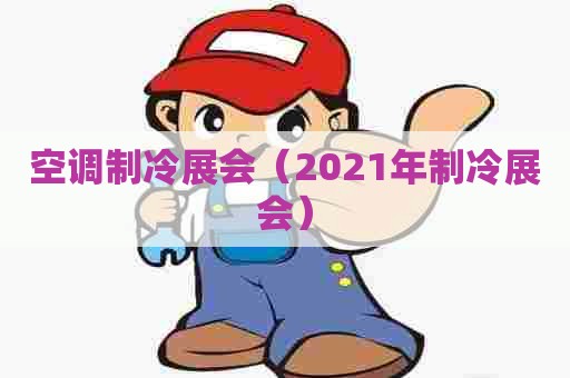 空调制冷展会(2021年制冷展会) 空调制冷展会(2021年制冷展会)