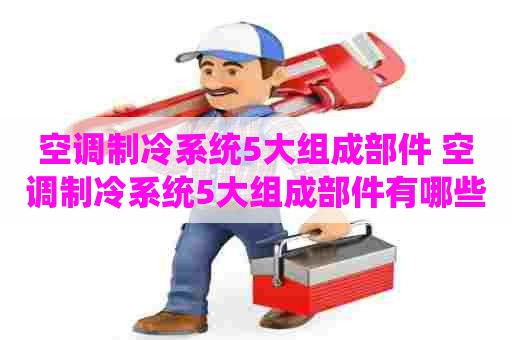 空调制冷系统5大组成部件 空调制冷系统5大组成部件有哪些