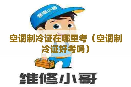 空调制冷证在哪里考（空调制冷证好考吗）