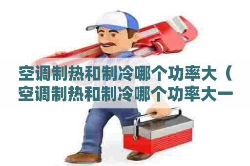 空调制热和制冷哪个功率大（空调制热和制冷哪个功率大一些）