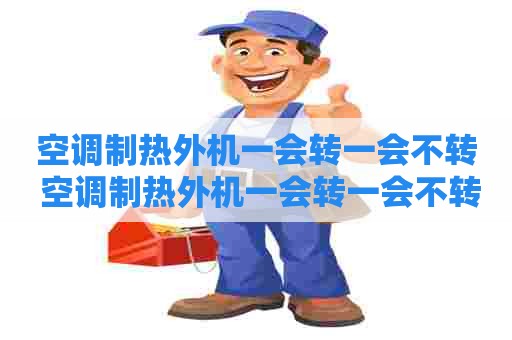 空调制热外机一会转一会不转 空调制热外机一会转一会不转怎么回事