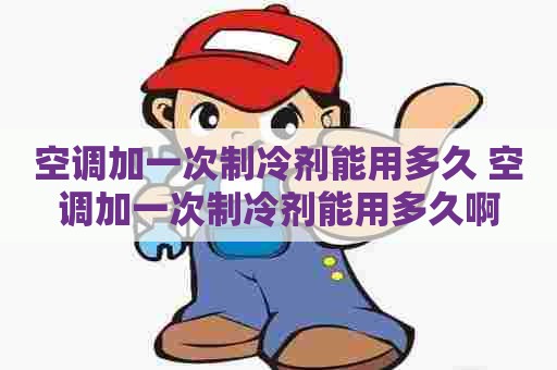 空调加一次制冷剂能用多久 空调加一次制冷剂能用多久啊