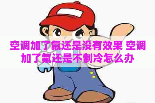 空调加了氟还是没有效果 空调加了氟还是不制冷怎么办
