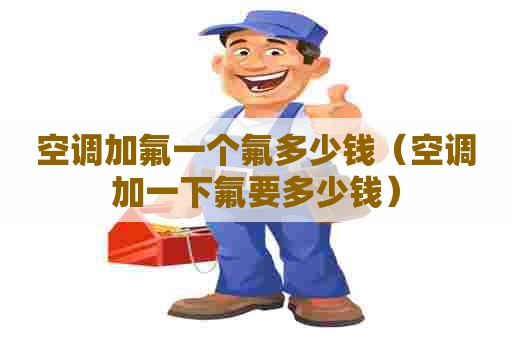 空调加氟一个氟多少钱(空调加一下氟要多少钱) 空调加氟一个氟多少钱(空调加一下氟要多少钱)
