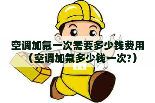 空调加氟一次需要多少钱费用（空调加氟多少钱一次?）