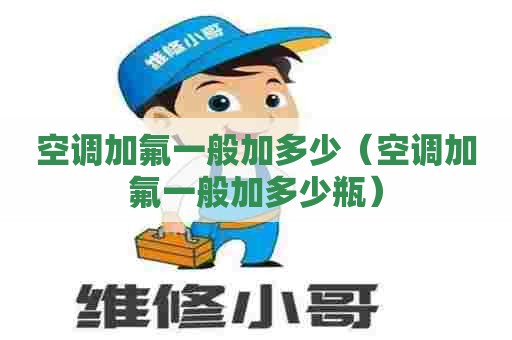 空调加氟一般加多少（空调加氟一般加多少瓶）