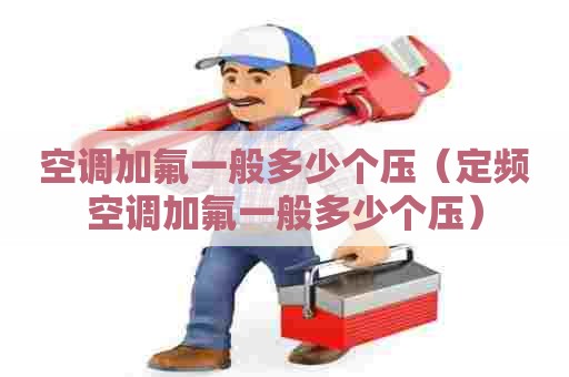 空调加氟一般多少个压（定频空调加氟一般多少个压）