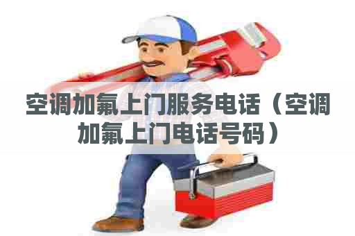 空调加氟上门服务电话（空调加氟上门电话号码）