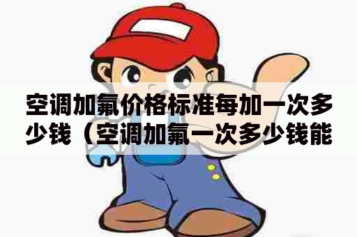 空调加氟价格标准每加一次多少钱（空调加氟一次多少钱能用多久）