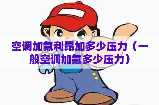 空调加氟利昂加多少压力（一般空调加氟多少压力）