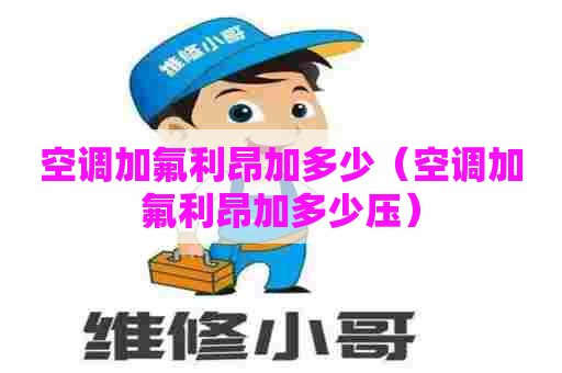 空调加氟利昂加多少（空调加氟利昂加多少压）