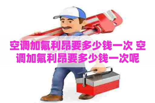 空调加氟利昂要多少钱一次 空调加氟利昂要多少钱一次呢