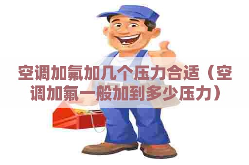 空调加氟加几个压力合适（空调加氟一般加到多少压力）