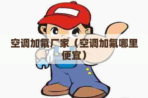 空调加氟厂家（空调加氟哪里便宜）