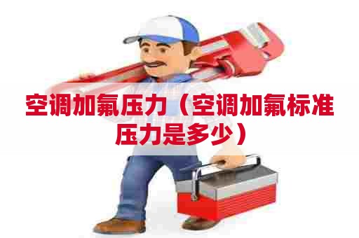 空调加氟压力（空调加氟标准压力是多少）