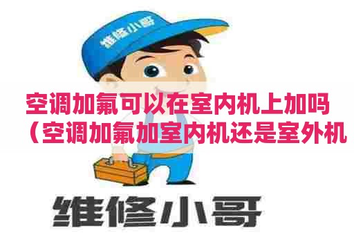 空调加氟可以在室内机上加吗（空调加氟加室内机还是室外机）