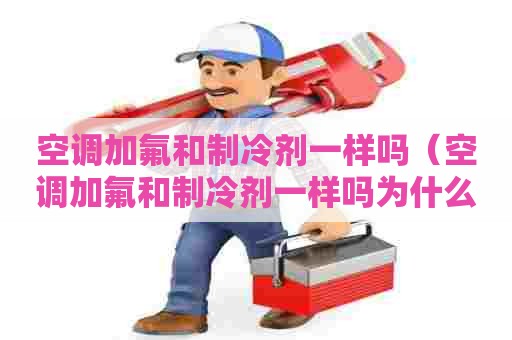 空调加氟和制冷剂一样吗（空调加氟和制冷剂一样吗为什么）