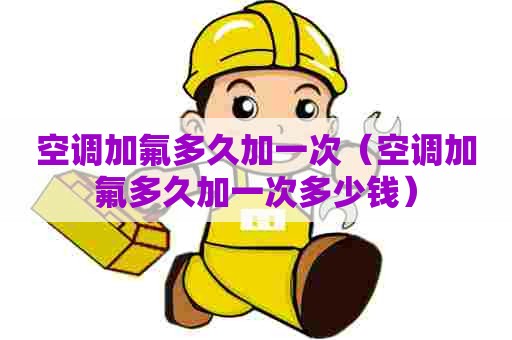 空调加氟多久加一次（空调加氟多久加一次多少钱）