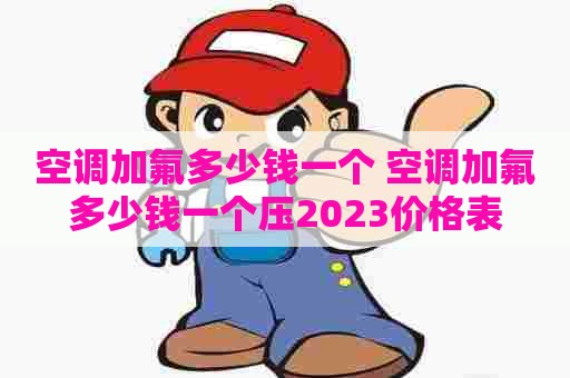 空调加氟多少钱一个 空调加氟多少钱一个压2023价格表