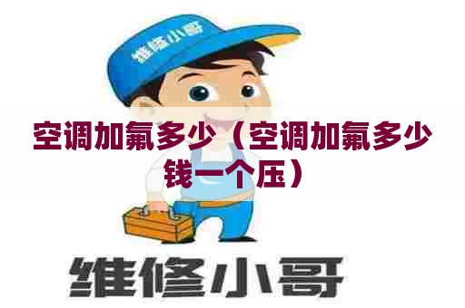 空调加氟多少(空调加氟多少钱一个压) 空调加氟多少(空调加氟多少钱一个压)