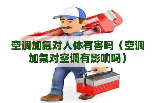 空调加氟对人体有害吗（空调加氟对空调有影响吗）