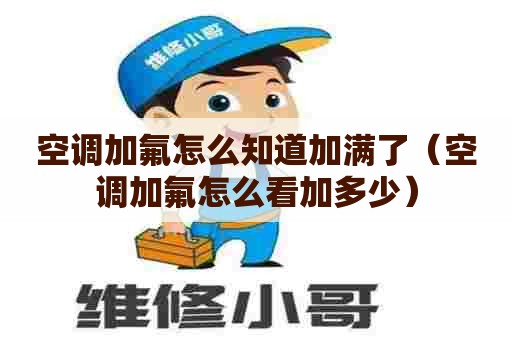 空调加氟怎么知道加满了（空调加氟怎么看加多少）