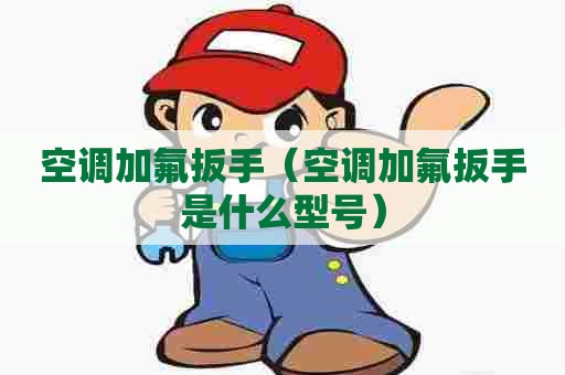 空调加氟扳手（空调加氟扳手是什么型号）