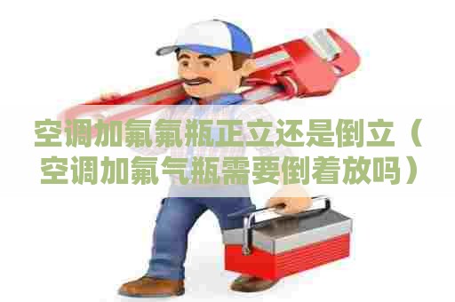 空调加氟氟瓶正立还是倒立（空调加氟气瓶需要倒着放吗）