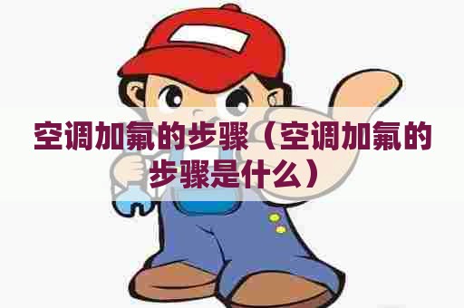 空调加氟的步骤（空调加氟的步骤是什么）