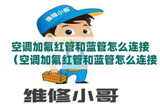 空调加氟红管和蓝管怎么连接（空调加氟红管和蓝管怎么连接图片）