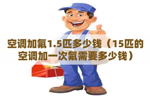 空调加氟1.5匹多少钱（15匹的空调加一次氟需要多少钱）