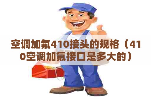 空调加氟410接头的规格（410空调加氟接口是多大的）