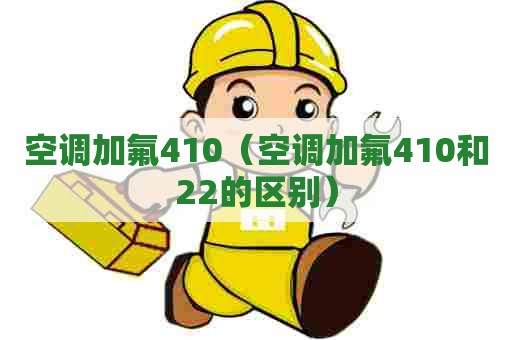 空调加氟410（空调加氟410和22的区别）