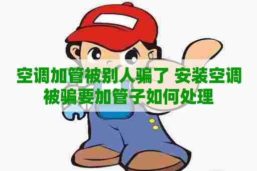 空调加管被别人骗了 安装空调被骗要加管子如何处理