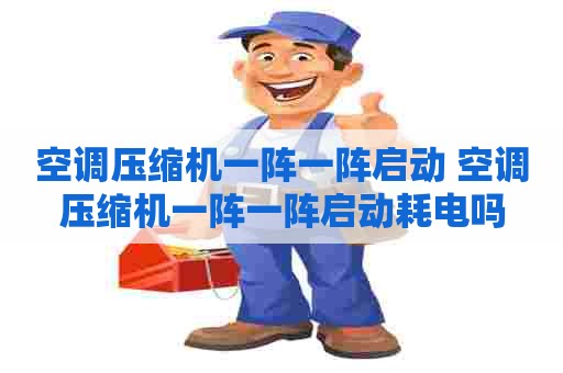 空调压缩机一阵一阵启动 空调压缩机一阵一阵启动耗电吗