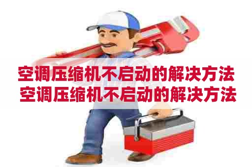 空调压缩机不启动的解决方法 空调压缩机不启动的解决方法视频