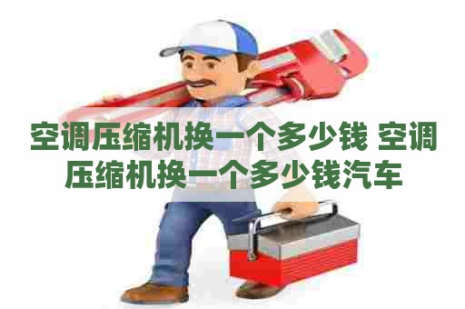 空调压缩机换一个多少钱 空调压缩机换一个多少钱汽车