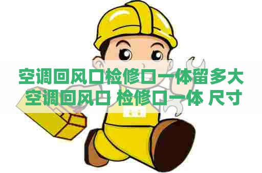 空调回风口检修口一体留多大 空调回风口 检修口一体 尺寸