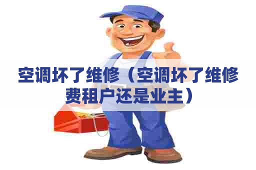空调坏了维修（空调坏了维修费租户还是业主）