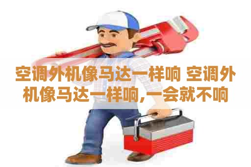 空调外机像马达一样响 空调外机像马达一样响,一会就不响