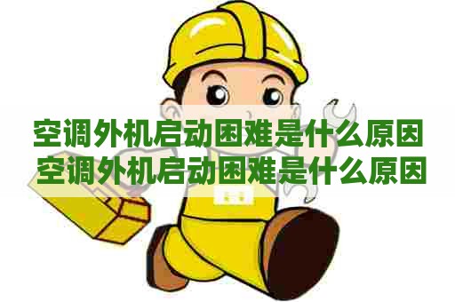 空调外机启动困难是什么原因 空调外机启动困难是什么原因造成的